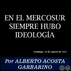 EN EL MERCOSUR SIEMPRE HUBO IDEOLOGÍA - Por ALBERTO ACOSTA GARBARINO - Domingo, 19 de Agosto de 2012